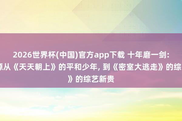2026世界杯(中国)官方app下载 十年磨一剑: 张真源从《天天朝上》的平和少年， 到《密室大逃走》的综艺新贵