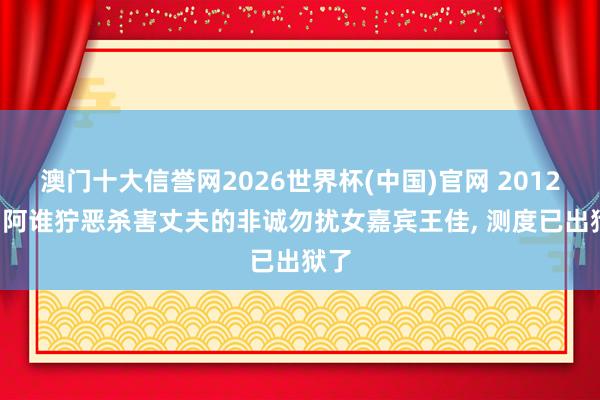 澳门十大信誉网2026世界杯(中国)官网 2012年, 阿谁狞恶杀害丈夫的非诚勿扰女嘉宾王佳, 测度已出狱了