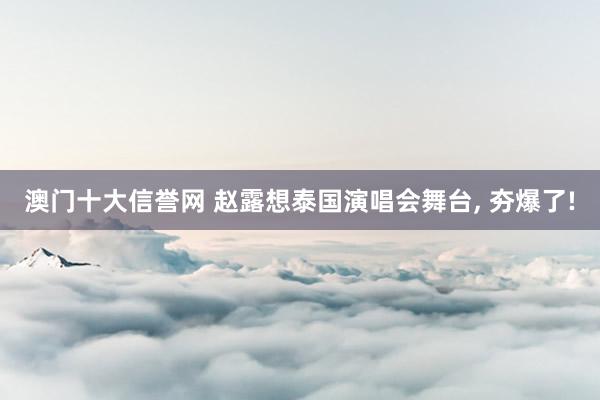 澳门十大信誉网 赵露想泰国演唱会舞台， 夯爆了!