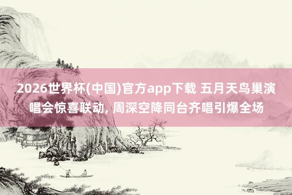 2026世界杯(中国)官方app下载 五月天鸟巢演唱会惊喜联动, 周深空降同台齐唱引爆全场