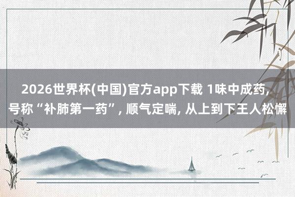 2026世界杯(中国)官方app下载 1味中成药, 号称“补肺第一药”, 顺气定喘, 从上到下王人松懈