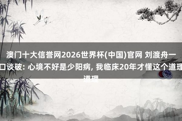 澳门十大信誉网2026世界杯(中国)官网 刘渡舟一口谈破: 心境不好是少阳病， 我临床20年才懂这个道理