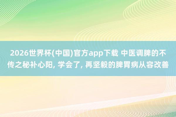 2026世界杯(中国)官方app下载 中医调脾的不传之秘补心阳， 学会了， 再坚毅的脾胃病从容改善