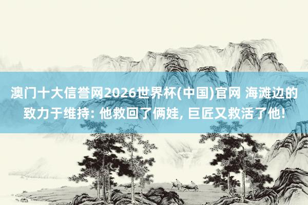 澳门十大信誉网2026世界杯(中国)官网 海滩边的致力于维持: 他救回了俩娃， 巨匠又救活了他!