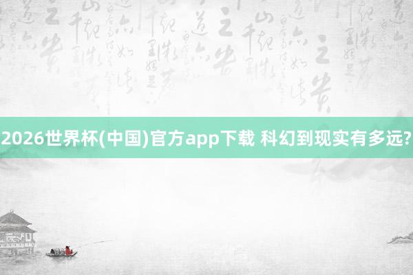 2026世界杯(中国)官方app下载 科幻到现实有多远?