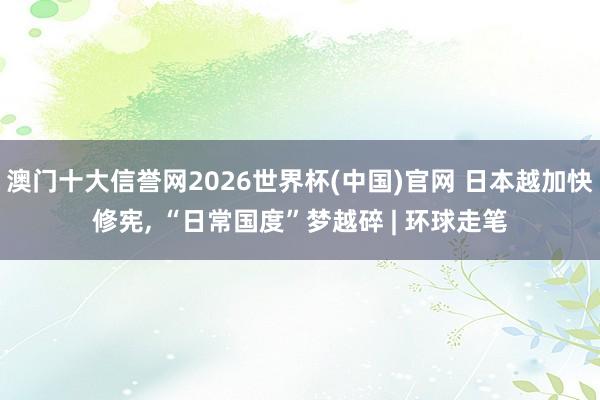 澳门十大信誉网2026世界杯(中国)官网 日本越加快修宪， “日常国度”梦越碎 | 环球走笔