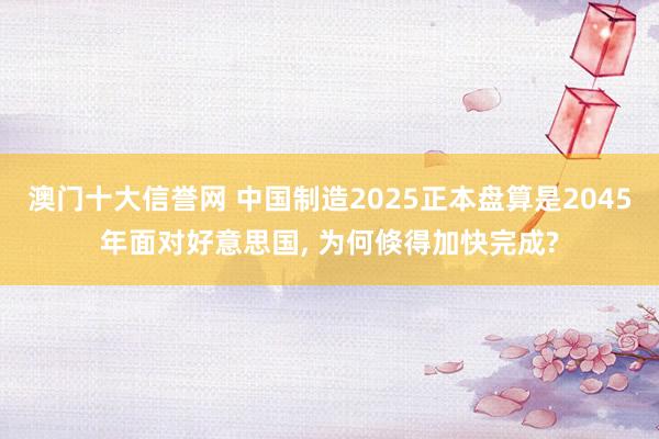 澳门十大信誉网 中国制造2025正本盘算是2045年面对好意思国, 为何倏得加快完成?