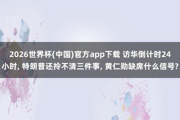 2026世界杯(中国)官方app下载 访华倒计时24小时， 特朗普还拎不清三件事， 黄仁勋缺席什么信号?