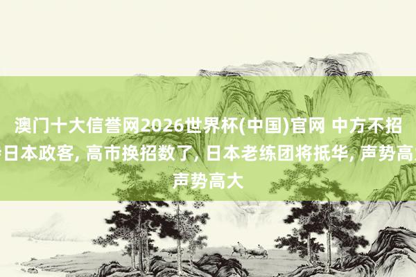 澳门十大信誉网2026世界杯(中国)官网 中方不招待日本政客， 高市换招数了， 日本老练团将抵华， 声势高大
