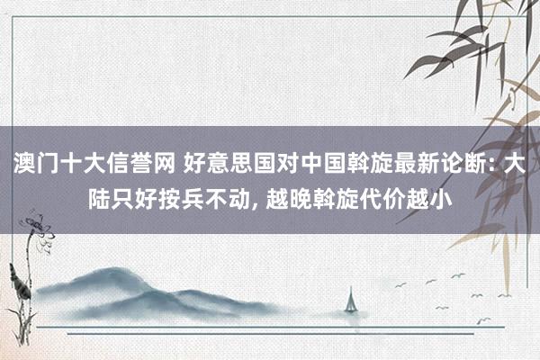 澳门十大信誉网 好意思国对中国斡旋最新论断: 大陆只好按兵不动， 越晚斡旋代价越小