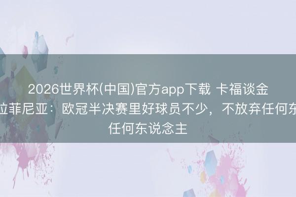 2026世界杯(中国)官方app下载 卡福谈金球奖和拉菲尼亚：欧冠半决赛里好球员不少，不放弃任何东说念主