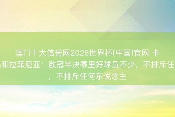 澳门十大信誉网2026世界杯(中国)官网 卡福谈金球奖和拉菲尼亚：欧冠半决赛里好球员不少，不排斥任何东说念主