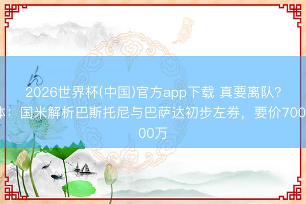 2026世界杯(中国)官方app下载 真要离队？米体：国米解析巴斯托尼与巴萨达初步左券，要价7000万