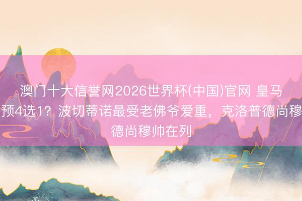 澳门十大信誉网2026世界杯(中国)官网 皇马选帅参预4选1?波切蒂诺最受老佛爷爱重,克洛普德尚穆帅在列