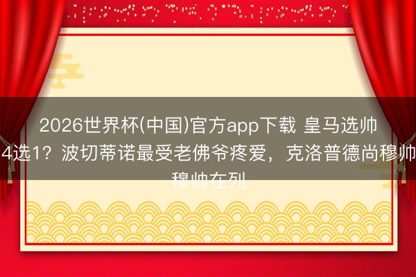 2026世界杯(中国)官方app下载 皇马选帅干涉4选1？波切蒂诺最受老佛爷疼爱，克洛普德尚穆帅在列