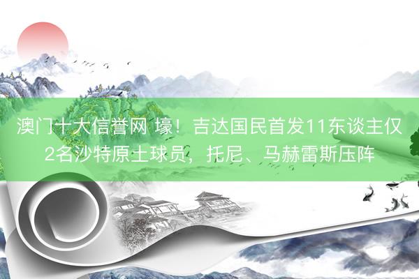 澳门十大信誉网 壕！吉达国民首发11东谈主仅2名沙特原土球员，托尼、马赫雷斯压阵