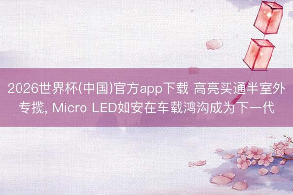 2026世界杯(中国)官方app下载 高亮买通半室外专揽， Micro LED如安在车载鸿沟成为下一代