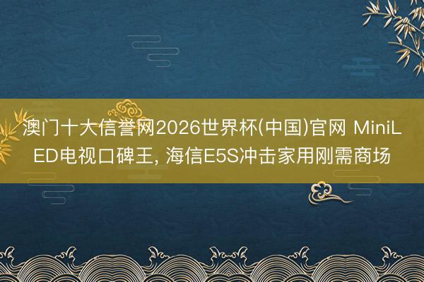 澳门十大信誉网2026世界杯(中国)官网 MiniLED电视口碑王， 海信E5S冲击家用刚需商场