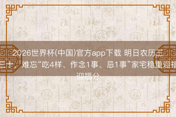 2026世界杯(中国)官方app下载 明日农历三月三十，难忘“吃4样、作念1事、忌1事”家宅稳重迎福分