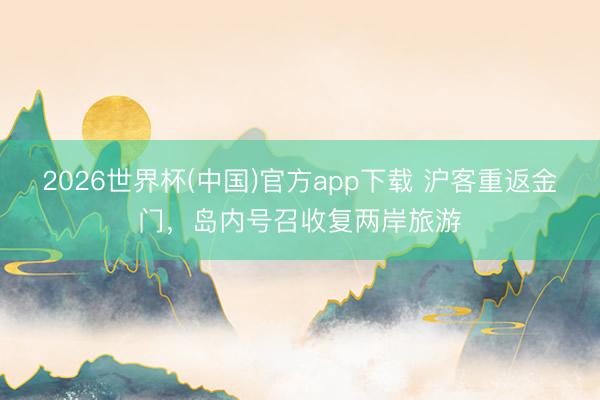 2026世界杯(中国)官方app下载 沪客重返金门，岛内号召收复两岸旅游