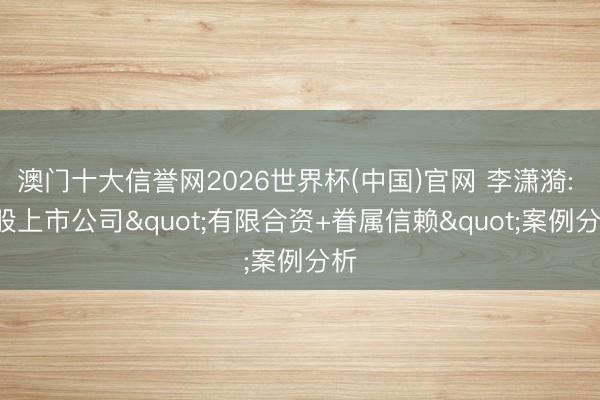 澳门十大信誉网2026世界杯(中国)官网 李潇漪: A股上市公司"有限合资+眷属信赖"案例分析