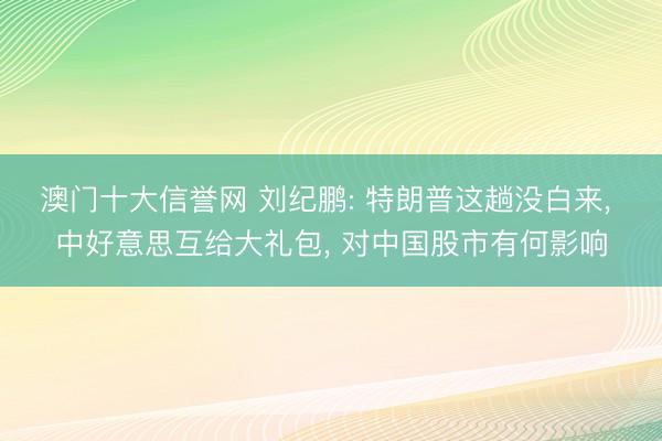 澳门十大信誉网 刘纪鹏: 特朗普这趟没白来， 中好意思互给大礼包， 对中国股市有何影响