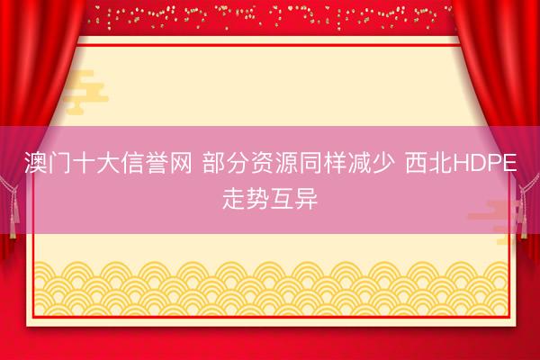 澳门十大信誉网 部分资源同样减少 西北HDPE走势互异