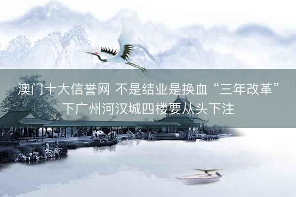 澳门十大信誉网 不是结业是换血 “三年改革”下广州河汉城四楼要从头下注