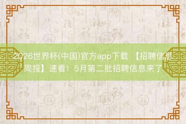 2026世界杯(中国)官方app下载 【招聘信息周报】速看！5月第二批招聘信息来了