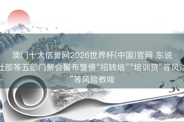 澳门十大信誉网2026世界杯(中国)官网 东说念主社部等五部门聚会髻布警惕“招转培”“培训贷”等风险教唆