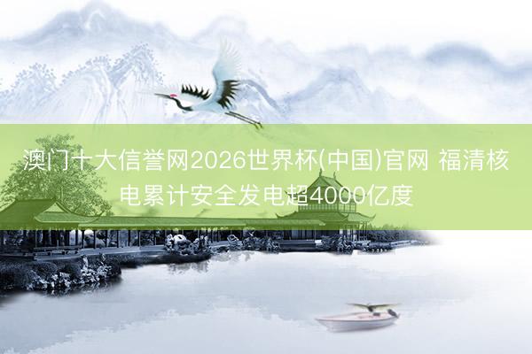 澳门十大信誉网2026世界杯(中国)官网 福清核电累计安全发电超4000亿度