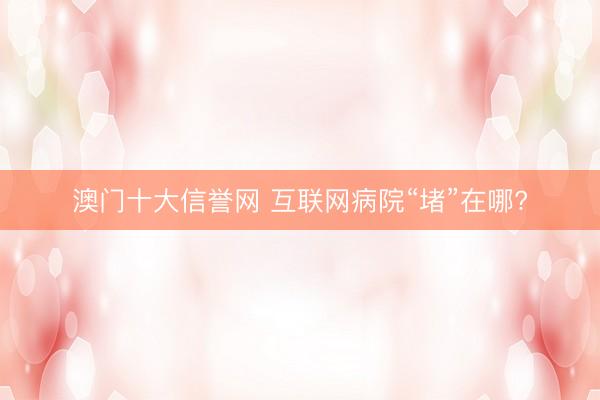 澳门十大信誉网 互联网病院“堵”在哪?