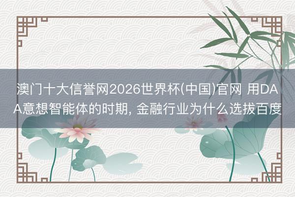 澳门十大信誉网2026世界杯(中国)官网 用DAA意想智能体的时期, 金融行业为什么选拔百度