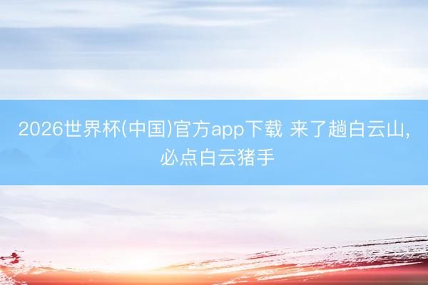 2026世界杯(中国)官方app下载 来了趟白云山， 必点白云猪手
