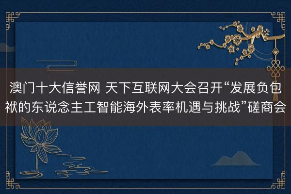 澳门十大信誉网 天下互联网大会召开“发展负包袱的东说念主工智能海外表率机遇与挑战”磋商会