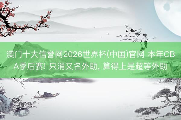 澳门十大信誉网2026世界杯(中国)官网 本年CBA季后赛! 只消又名外助， 算得上是超等外助