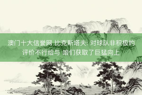 澳门十大信誉网 比克斯塔夫: 对球队非积极的评价不行给与 咱们获取了巨猛向上