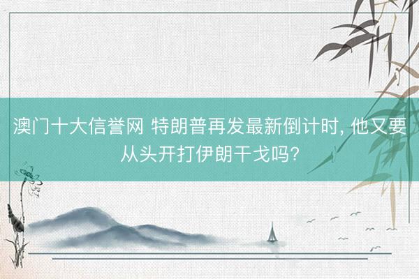 澳门十大信誉网 特朗普再发最新倒计时， 他又要从头开打伊朗干戈吗?