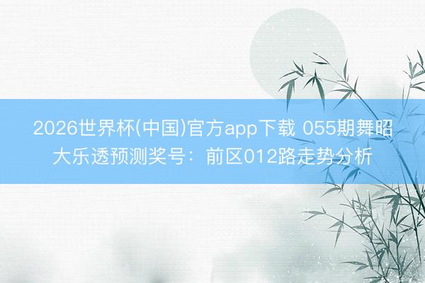 2026世界杯(中国)官方app下载 055期舞昭大乐透预测奖号：前区012路走势分析