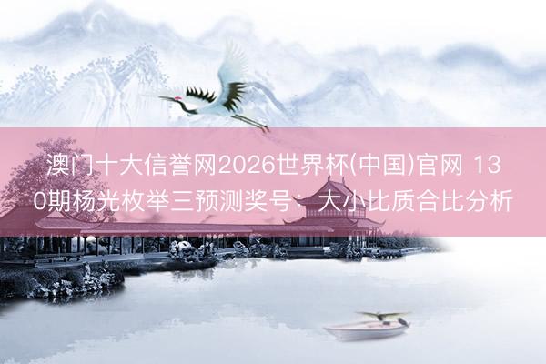 澳门十大信誉网2026世界杯(中国)官网 130期杨光枚举三预测奖号：大小比质合比分析