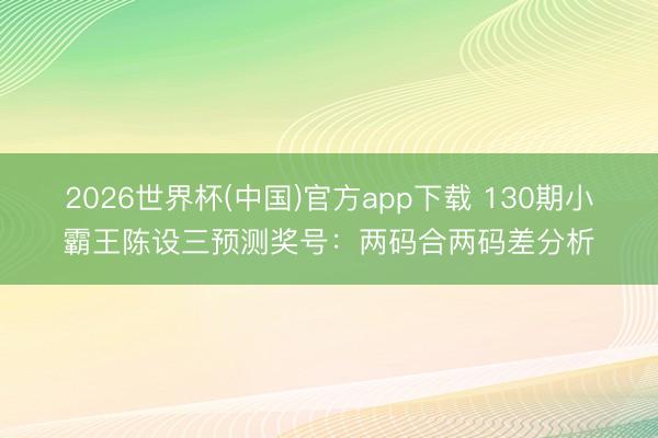 2026世界杯(中国)官方app下载 130期小霸王陈设三预测奖号：两码合两码差分析