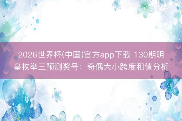 2026世界杯(中国)官方app下载 130期明皇枚举三预测奖号：奇偶大小跨度和值分析