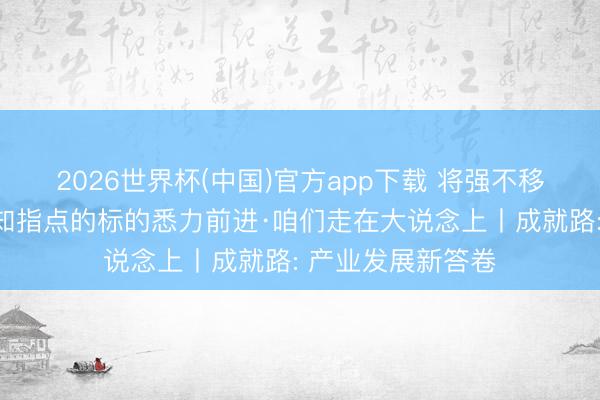 2026世界杯(中国)官方app下载 将强不移沿着习近平总通知指点的标的悉力前进·咱们走在大说念上丨成就路: 产业发展新答卷