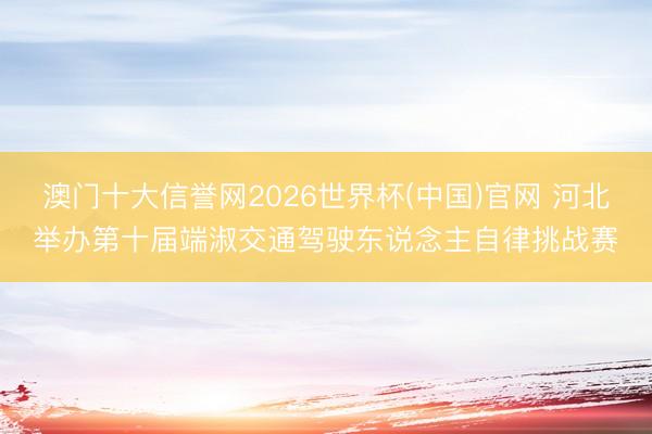 澳门十大信誉网2026世界杯(中国)官网 河北举办第十届端淑交通驾驶东说念主自律挑战赛