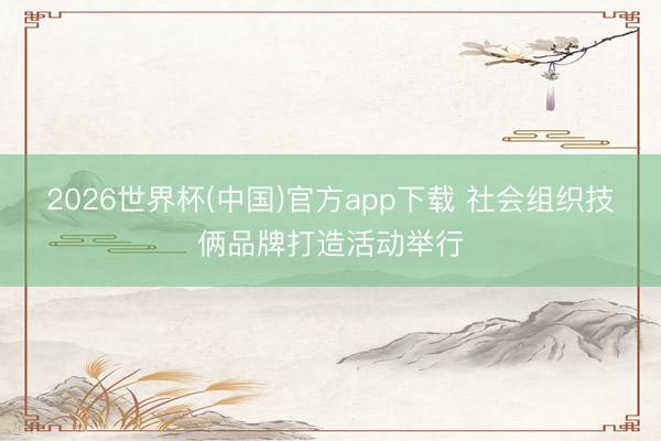 2026世界杯(中国)官方app下载 社会组织技俩品牌打造活动举行