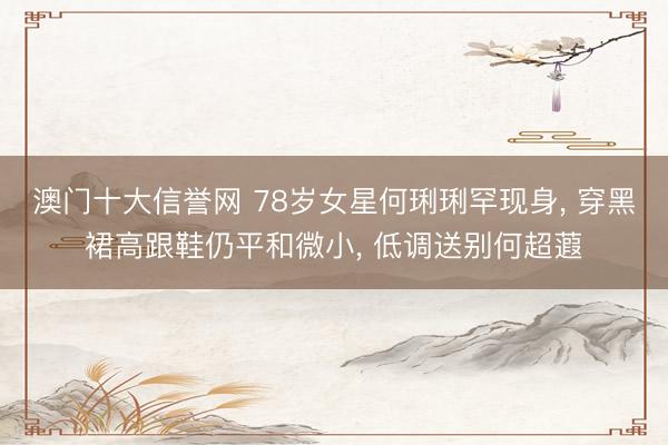 澳门十大信誉网 78岁女星何琍琍罕现身， 穿黑裙高跟鞋仍平和微小， 低调送别何超蕸