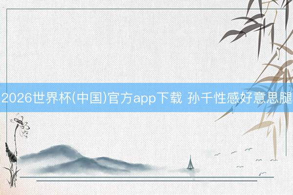 2026世界杯(中国)官方app下载 孙千性感好意思腿