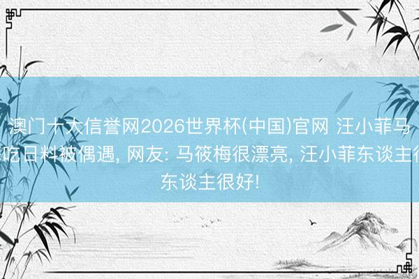 澳门十大信誉网2026世界杯(中国)官网 汪小菲马筱梅吃日料被偶遇， 网友: 马筱梅很漂亮， 汪小菲东谈主很好!