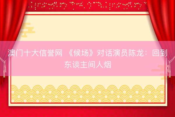 澳门十大信誉网 《候场》对话演员陈龙：回到东谈主间人烟