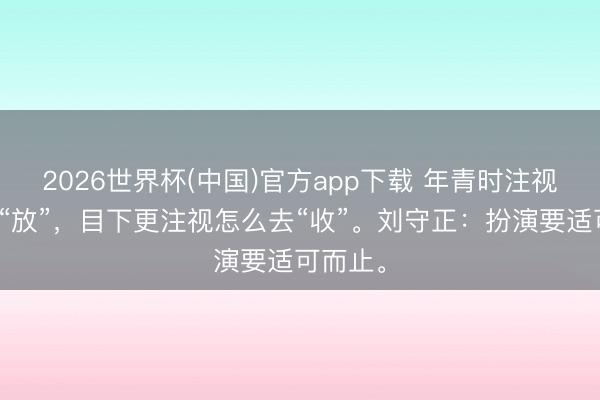 2026世界杯(中国)官方app下载 年青时注视扮演的“放”，目下更注视怎么去“收”。刘守正：扮演要适可而止。